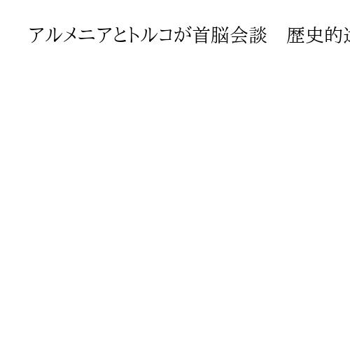 アルメニアとトルコが首脳会談　歴史的遺恨も…国交正常化へ接触継続で一致