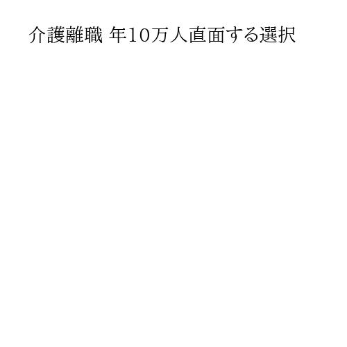 介護離職 年10万人直面する選択