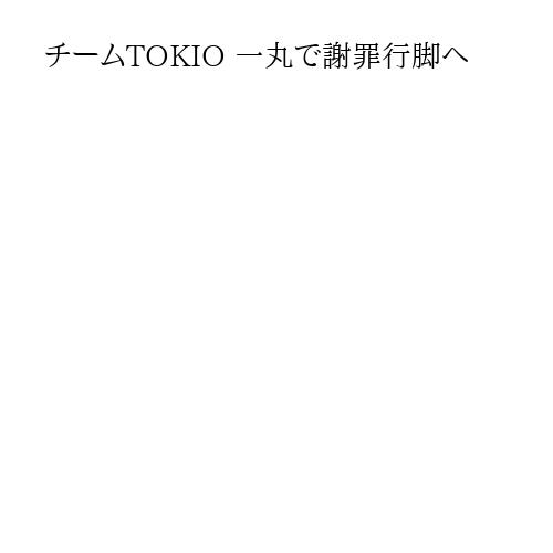 チームTOKIO 一丸で謝罪行脚へ