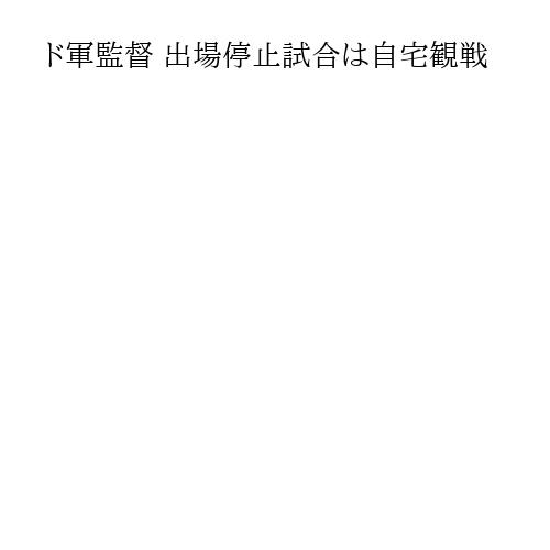 ド軍監督 出場停止試合は自宅観戦