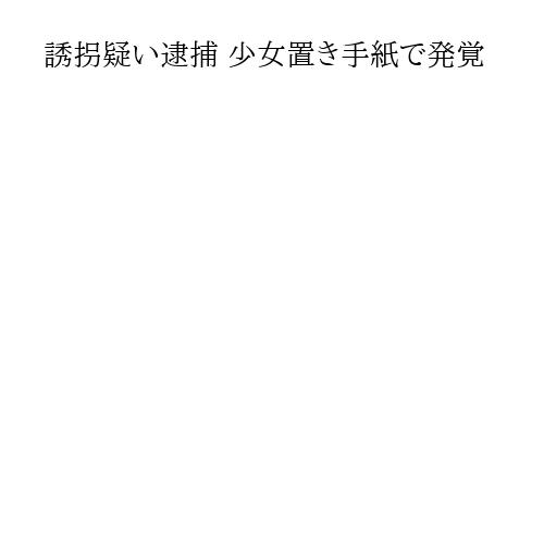 誘拐疑い逮捕 少女置き手紙で発覚