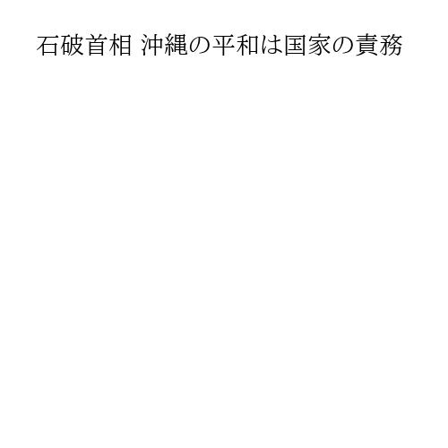 石破首相 沖縄の平和は国家の責務