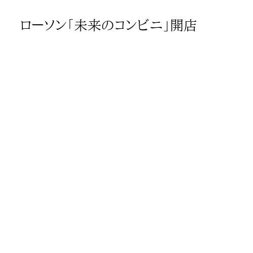 ローソン「未来のコンビニ」開店
