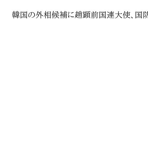 韓国の外相候補に趙顕前国連大使、国防相候補に安圭伯国会議員ら11人の閣僚候補指名