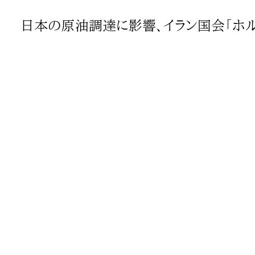 日本の原油調達に影響、イラン国会「ホルムズ海峡封鎖」を承認、最終決定は最高指導者ら