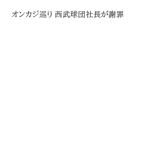 オンカジ巡り 西武球団社長が謝罪