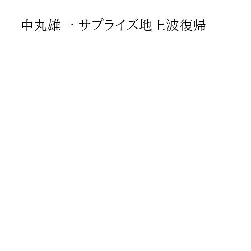 中丸雄一 サプライズ地上波復帰