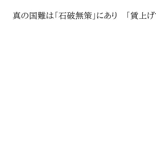 真の国難は「石破無策」にあり　「賃上げで成長」はあまりにも無責任