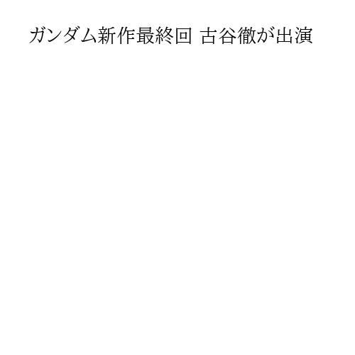 ガンダム新作最終回 古谷徹が出演