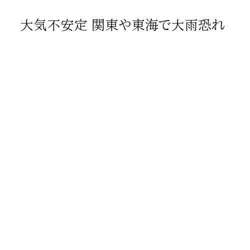 大気不安定 関東や東海で大雨恐れ