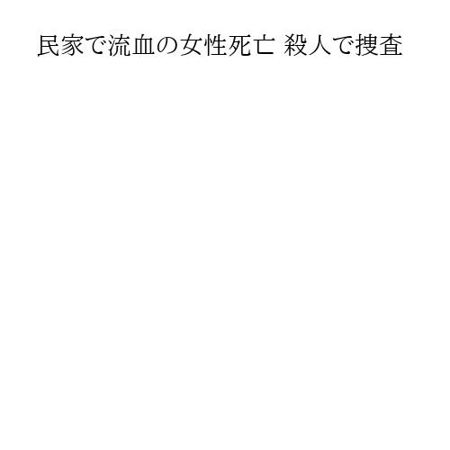 民家で流血の女性死亡 殺人で捜査