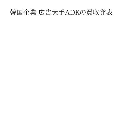 韓国企業 広告大手ADKの買収発表