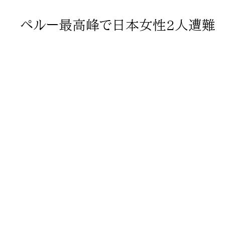 ペルー最高峰で日本女性2人遭難