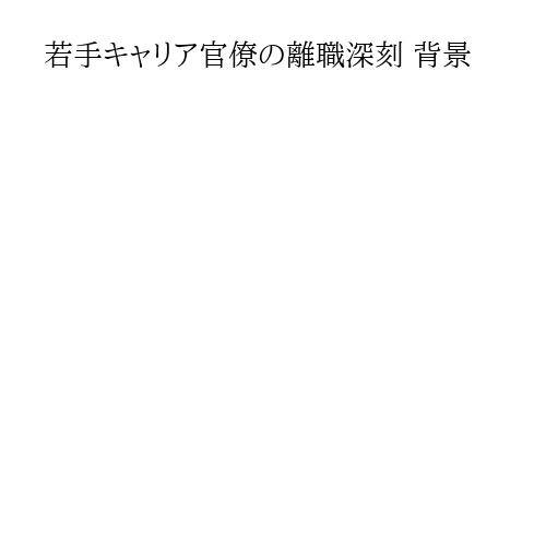 若手キャリア官僚の離職深刻 背景