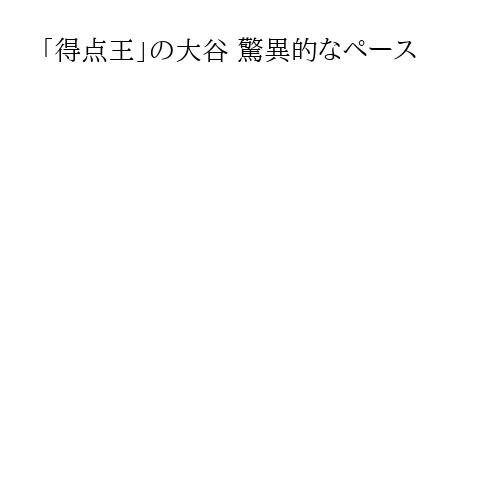 「得点王」の大谷 驚異的なペース
