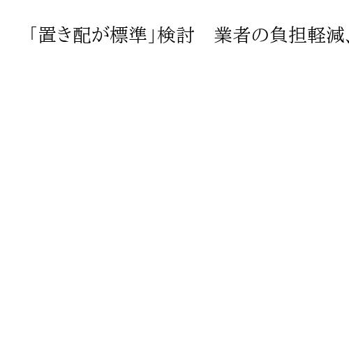 「置き配が標準」検討　業者の負担軽減、盗難やトラブル防止課題　国交省が秋にも方向性