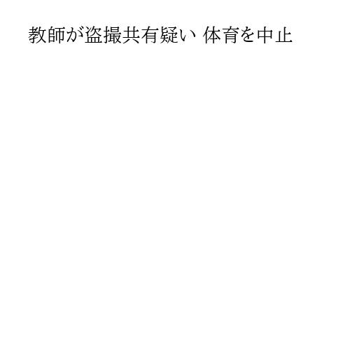 教師が盗撮共有疑い 体育を中止