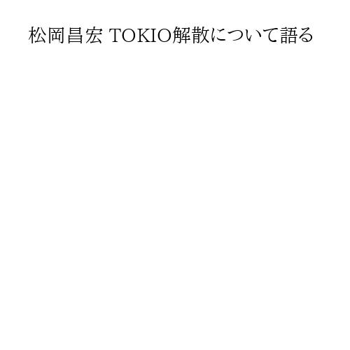 松岡昌宏 TOKIO解散について語る