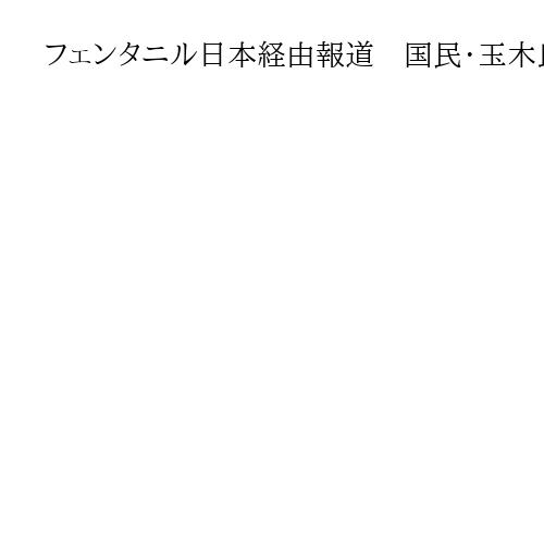 フェンタニル日本経由報道　国民・玉木氏「徹底調査を」　参政・神谷氏は昨年に国会で質問