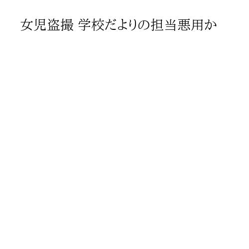 女児盗撮 学校だよりの担当悪用か