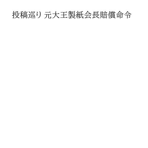 投稿巡り 元大王製紙会長賠償命令