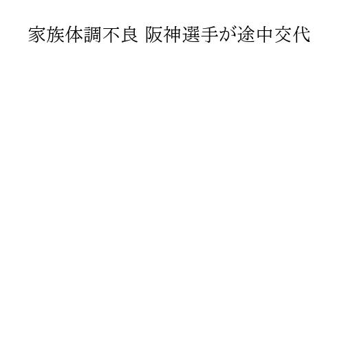 家族体調不良 阪神選手が途中交代