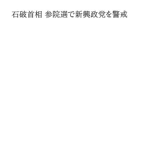 石破首相 参院選で新興政党を警戒