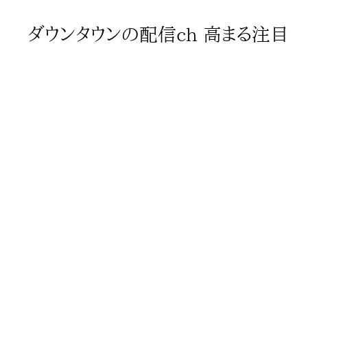 ダウンタウンの配信ch 高まる注目