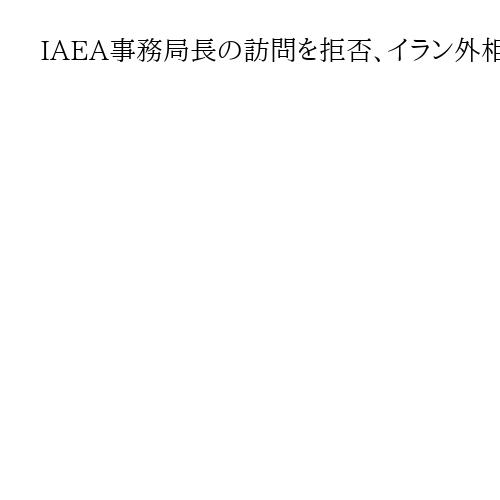 IAEA事務局長の訪問を拒否、イラン外相「無意味だ」　核施設攻撃への姿勢を批判