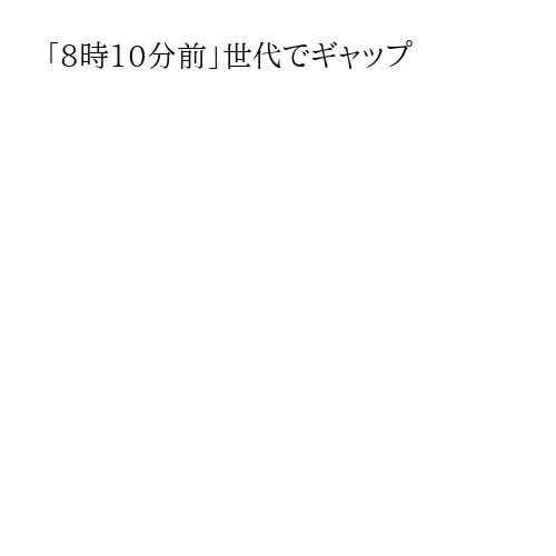 「8時10分前」世代でギャップ