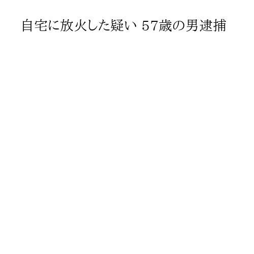 自宅に放火した疑い 57歳の男逮捕