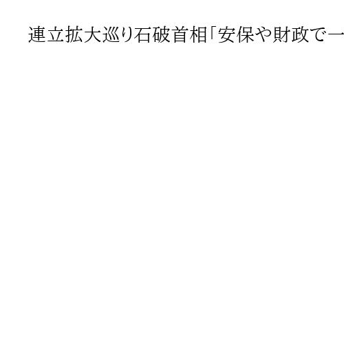 連立拡大巡り石破首相「安保や財政で一致をみた上で」　立民・野田氏は国民民主に秋波