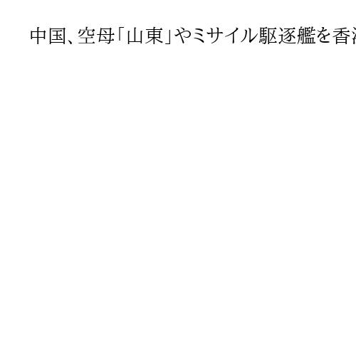 中国、空母「山東」やミサイル駆逐艦を香港へ派遣　7月の返還記念日で愛国心を高める狙い