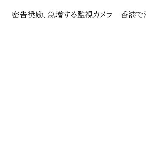 密告奨励、急増する監視カメラ　香港で消えていく自由　中国本土並みの「監視社会」へ