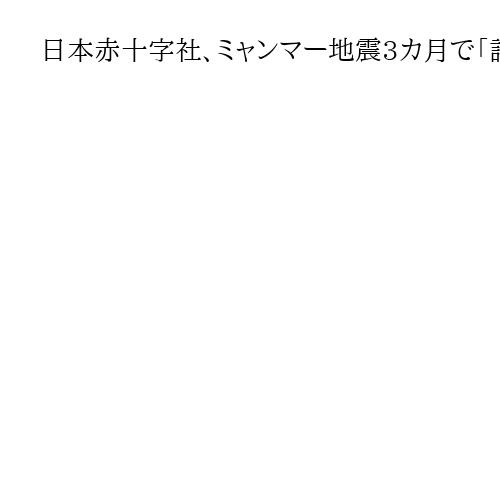 日本赤十字社、ミャンマー地震3カ月で「誰も取り残されない中長期的な支援不可欠」と報告