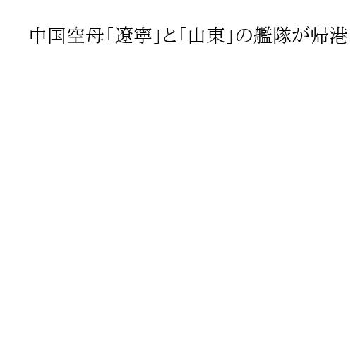 中国空母「遼寧」と「山東」の艦隊が帰港　太平洋で初の同時活動「作戦能力向上」と新華社