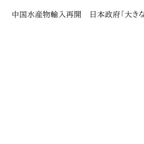 中国水産物輸入再開　日本政府「大きな節目」好意的受け止めも10都県の早期解除迫る構え