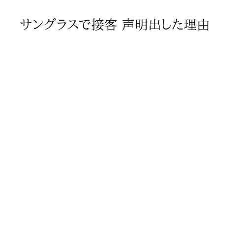 サングラスで接客 声明出した理由