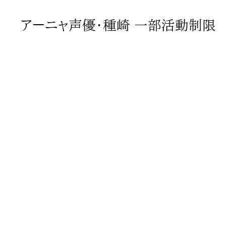 アーニャ声優・種崎 一部活動制限