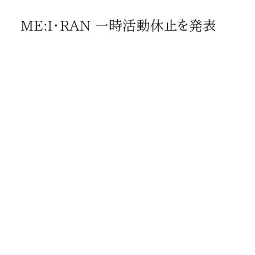 ME:I・RAN 一時活動休止を発表