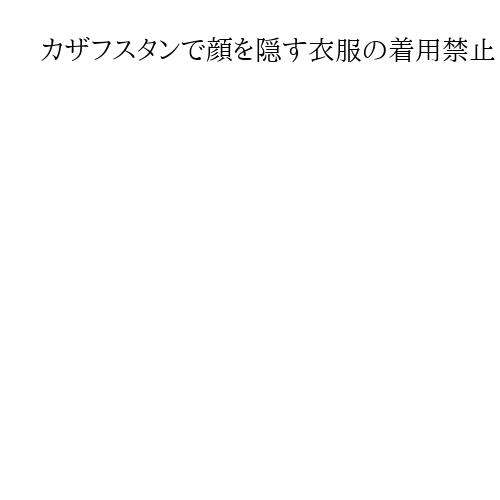 カザフスタンで顔を隠す衣服の着用禁止　犯罪防止の観点、中央アジアで規制相次ぐ