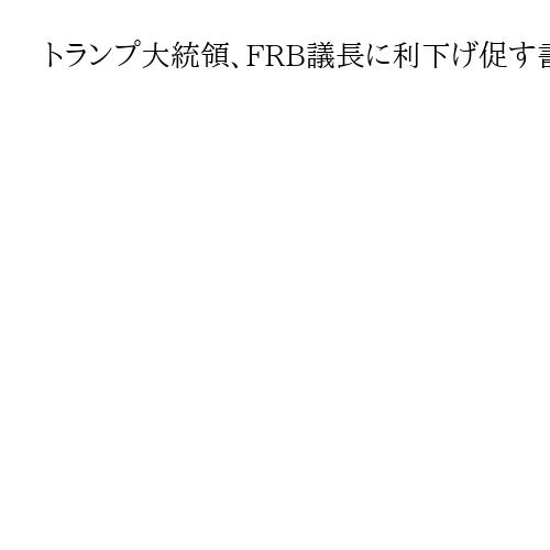 トランプ大統領、FRB議長に利下げ促す書簡「いつも遅過ぎる。米国に損害を与えている」