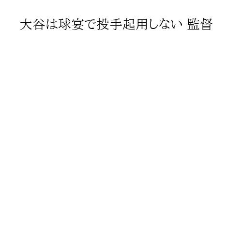大谷は球宴で投手起用しない 監督