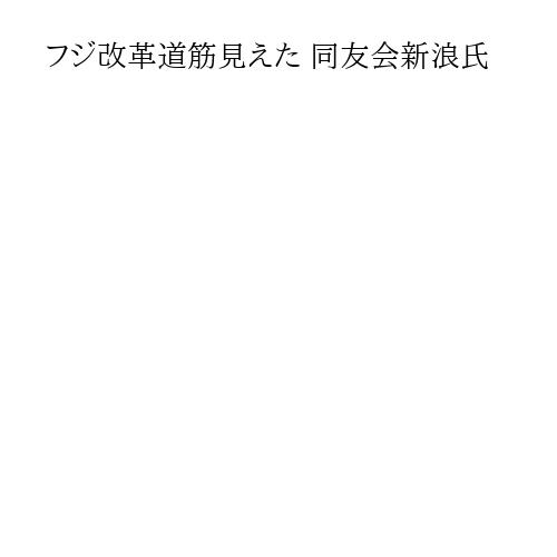フジ改革道筋見えた 同友会新浪氏