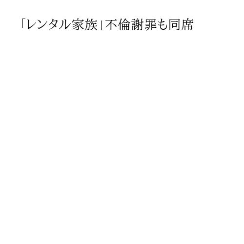 「レンタル家族」不倫謝罪も同席