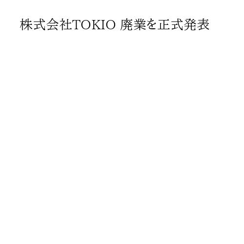株式会社TOKIO 廃業を正式発表