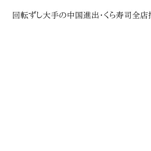 回転ずし大手の中国進出・くら寿司全店撤退の背景　はま寿司96店、スシロー91店が先行