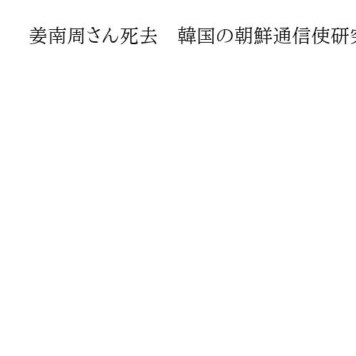 姜南周さん死去　韓国の朝鮮通信使研究者　「世界の記憶」登録に貢献　釜慶大元総長