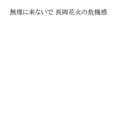 無理に来ないで 長岡花火の危機感
