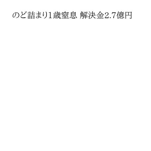 のど詰まり1歳窒息 解決金2.7億円